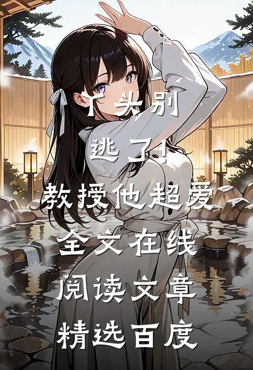丫头别逃了!教授他超爱 全文在线阅读文章精选百度