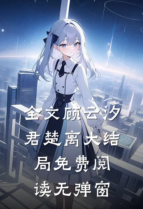 全文顾云汐君楚离大结局免费阅读无弹窗