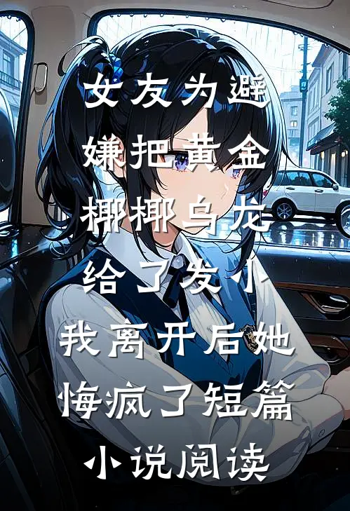 女友为避嫌把黄金椰椰乌龙给了发小，我离开后她悔疯了短篇小说阅读