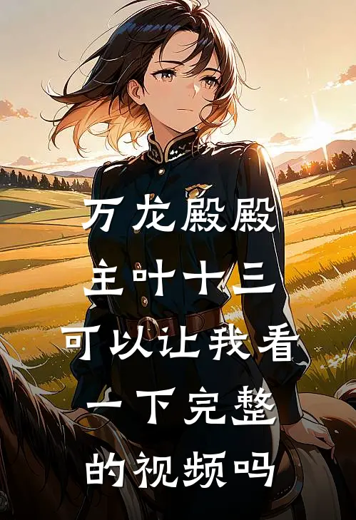 万龙殿殿主叶十三,可以让我看一下完整的视频吗