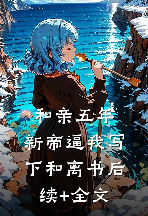 和亲五年，新帝逼我写下和离书后续+全文