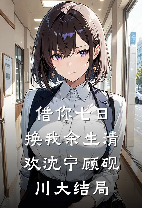 借你七日，换我余生清欢沈宁顾砚川大结局