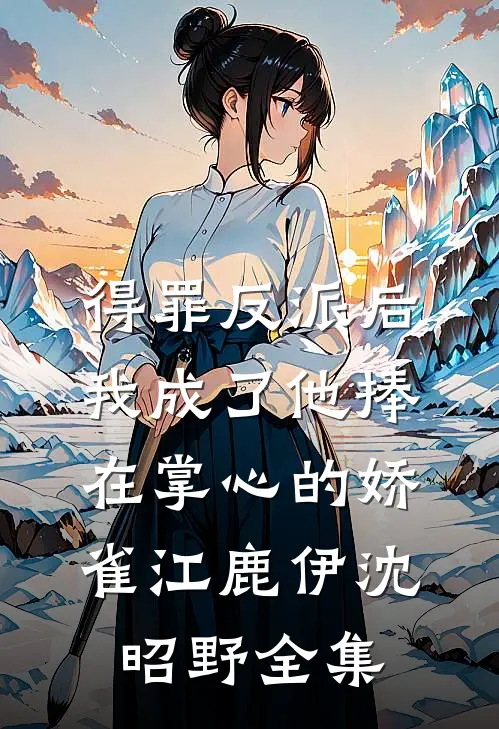 得罪反派后，我成了他捧在掌心的娇雀江鹿伊沈昭野全集