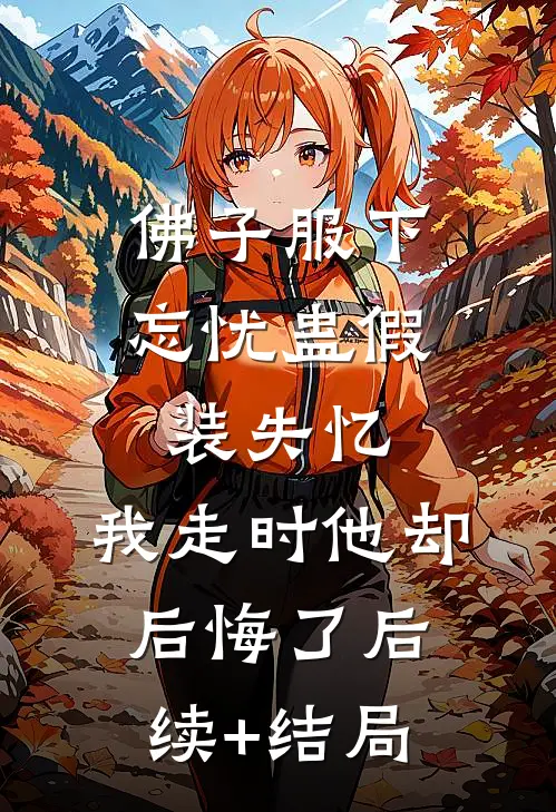 佛子服下忘忧蛊假装失忆，我走时他却后悔了后续+结局