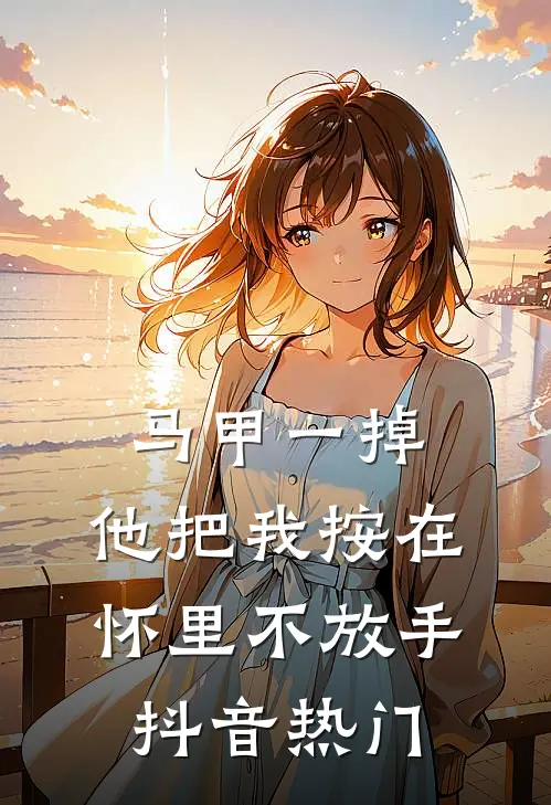 马甲一掉，他把我按在怀里不放手抖音热门