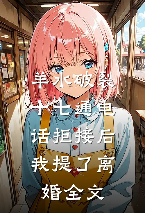 羊水破裂十七通电话拒接后，我提了离婚全文