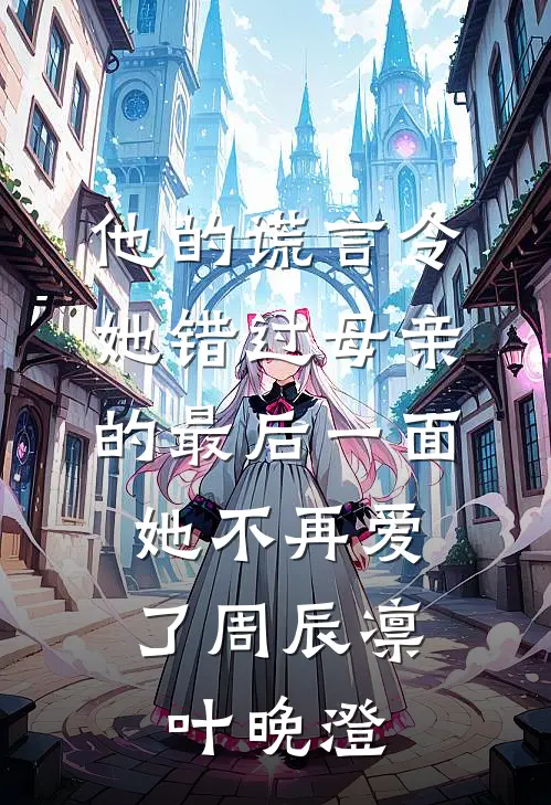 他的谎言令她错过母亲的最后一面，她不再爱了周辰凛叶晚澄
