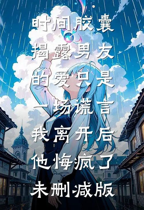 时间胶囊揭露男友的爱只是一场谎言，我离开后他悔疯了未删减版
