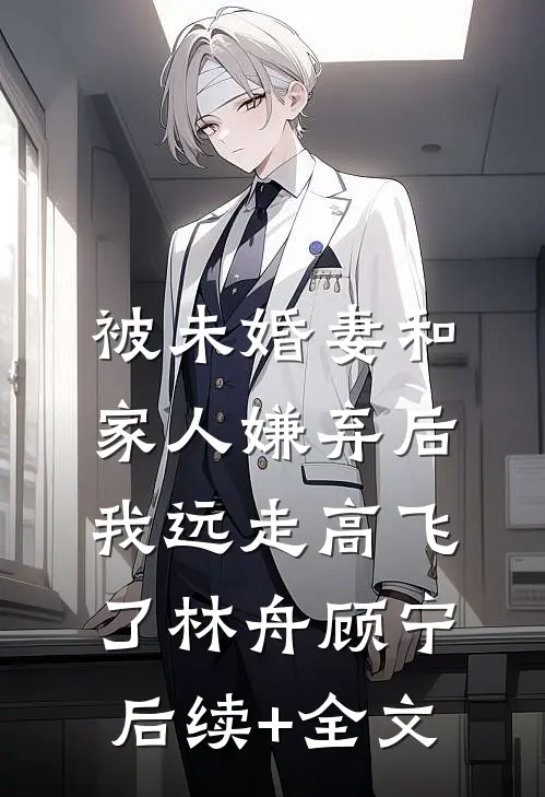 被未婚妻和家人嫌弃后，我远走高飞了林舟顾宁后续+全文