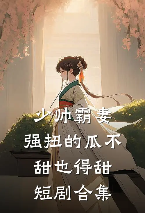 少帅霸妻,强扭的瓜不甜也得甜短剧合集