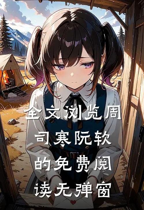 全文浏览周司寒阮软的免费阅读无弹窗