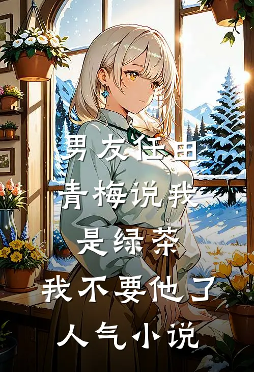 男友任由青梅说我是绿茶，我不要他了人气小说