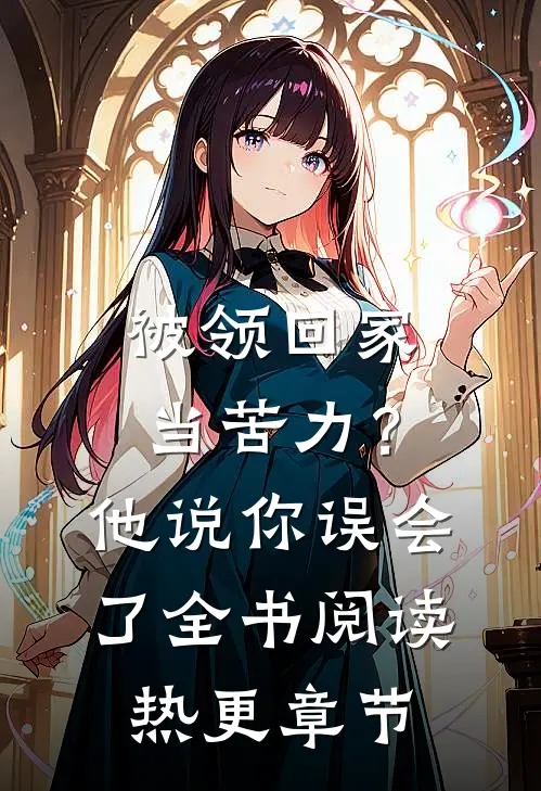 被领回家当苦力？他说：你误会了全书阅读热更章节