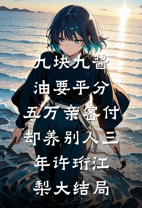 九块九酱油要平分，五万亲密付却养别人三年许珩江梨大结局