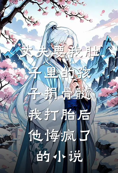 丈夫要我肚子里的孩子捐骨髓，我打胎后他悔疯了的小说