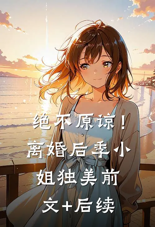 绝不原谅！离婚后季小姐独美前文+后续