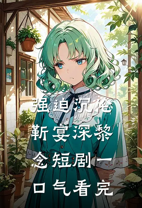 强迫沉沦靳宴深黎念短剧一口气看完