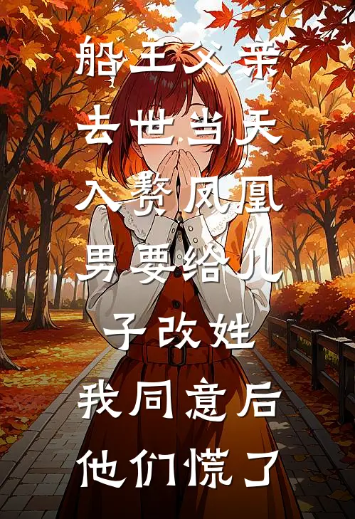 船王父亲去世当天，入赘凤凰男要给儿子改姓，我同意后他们慌了
