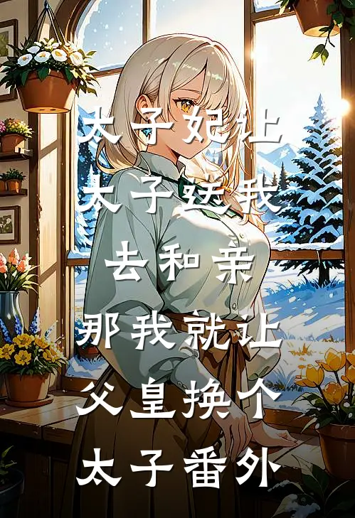 太子妃让太子送我去和亲，那我就让父皇换个太子番外