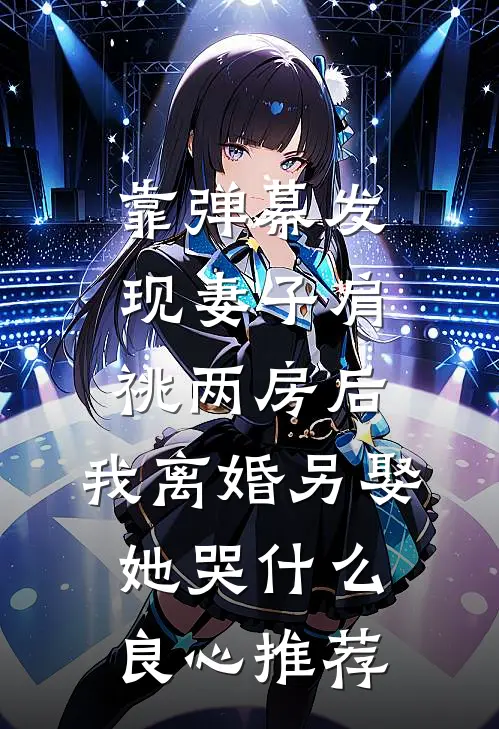 靠弹幕发现妻子肩祧两房后，我离婚另娶她哭什么良心推荐