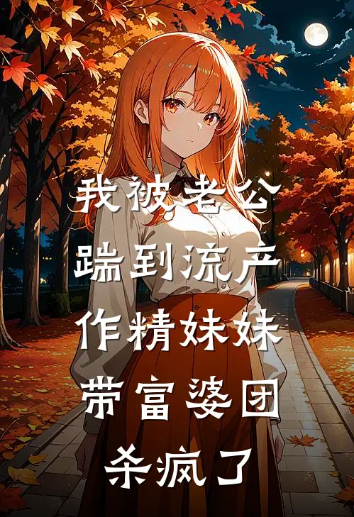 我被老公踹到流产，作精妹妹带富婆团杀疯了