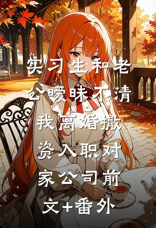 实习生和老公暧昧不清，我离婚撤资入职对家公司前文+番外