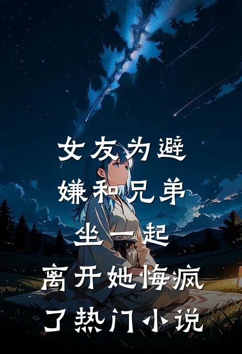女友为避嫌和兄弟坐一起，离开她悔疯了热门小说