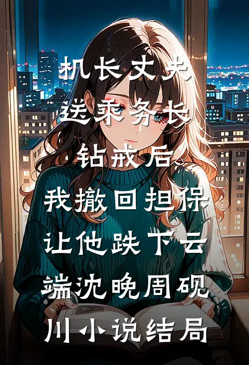 机长丈夫送乘务长钻戒后，我撤回担保让他跌下云端沈晚周砚川小说结局