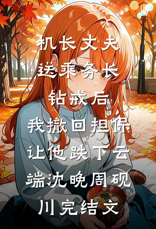 机长丈夫送乘务长钻戒后，我撤回担保让他跌下云端沈晚周砚川完结文