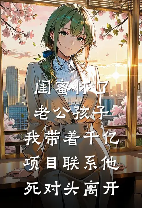 闺蜜怀了老公孩子，我带着千亿项目联系他死对头离开