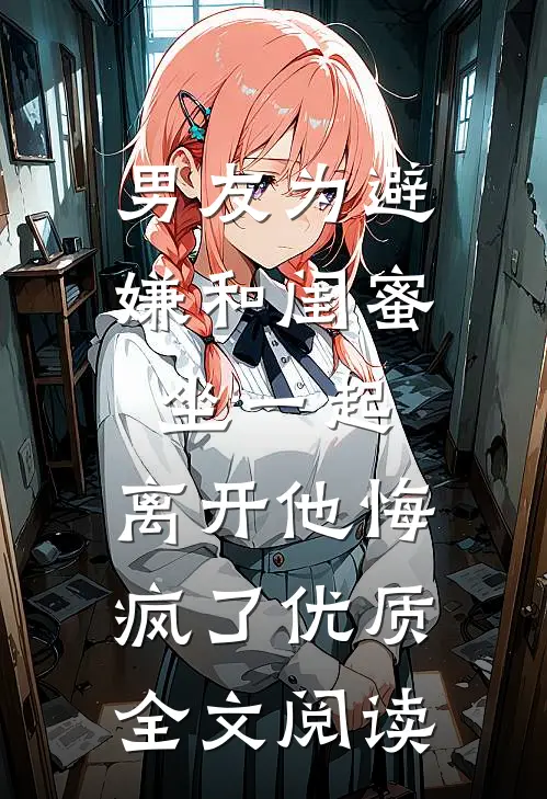 男友为避嫌和闺蜜坐一起，离开他悔疯了优质全文阅读