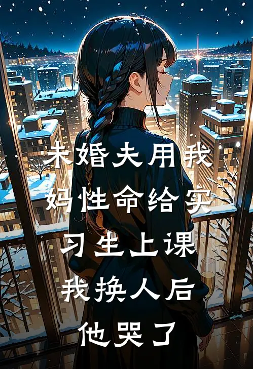 未婚夫用我妈性命给实习生上课，我换人后他哭了