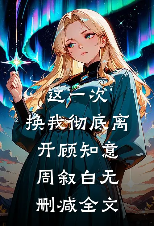 这一次，换我彻底离开顾知意周叙白无删减全文