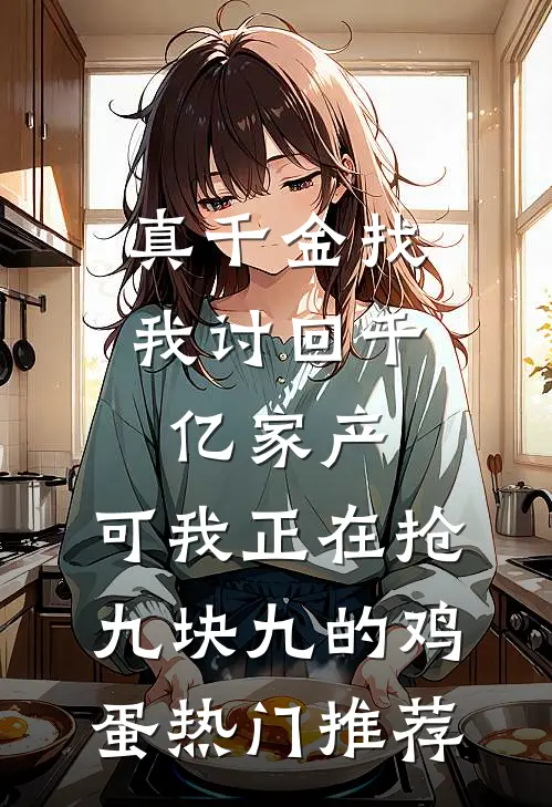 真千金找我讨回千亿家产，可我正在抢九块九的鸡蛋热门推荐