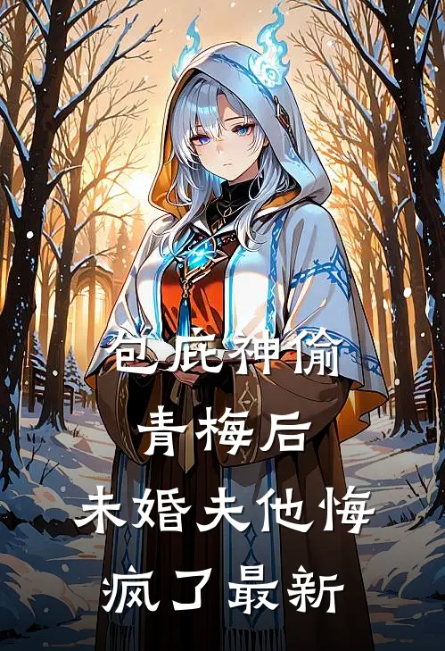 包庇神偷青梅后，未婚夫他悔疯了最新
