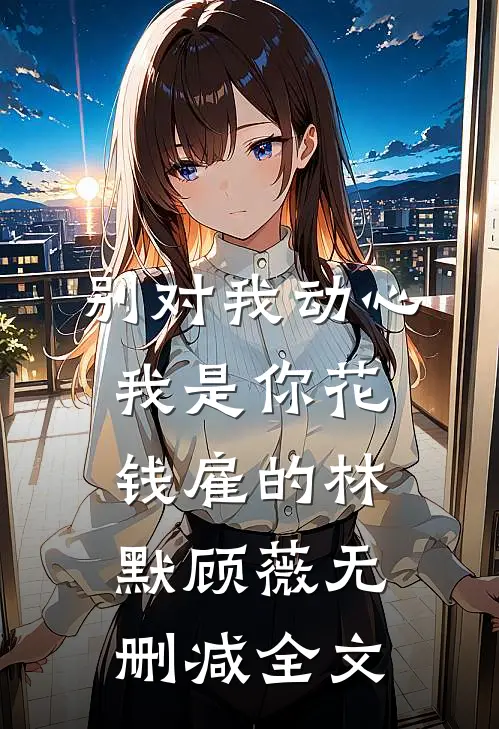 别对我动心，我是你花钱雇的林默顾薇无删减全文