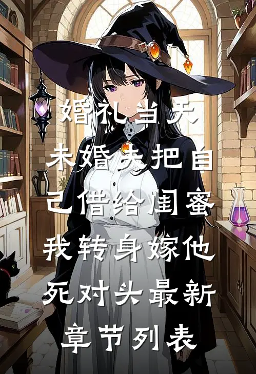 婚礼当天，未婚夫把自己借给闺蜜，我转身嫁他死对头最新章节列表
