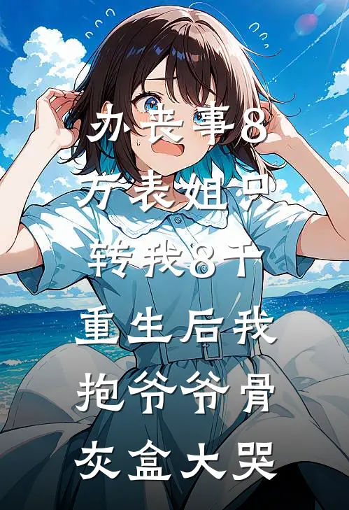 办丧事8万表姐只转我8千，重生后我抱爷爷骨灰盒大哭