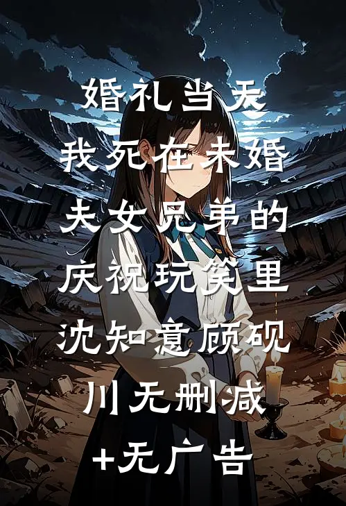 婚礼当天，我死在未婚夫女兄弟的庆祝玩笑里沈知意顾砚川无删减+无广告