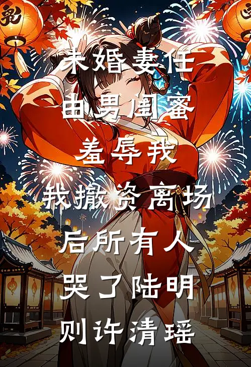 未婚妻任由男闺蜜羞辱我，我撤资离场后所有人哭了陆明则许清瑶