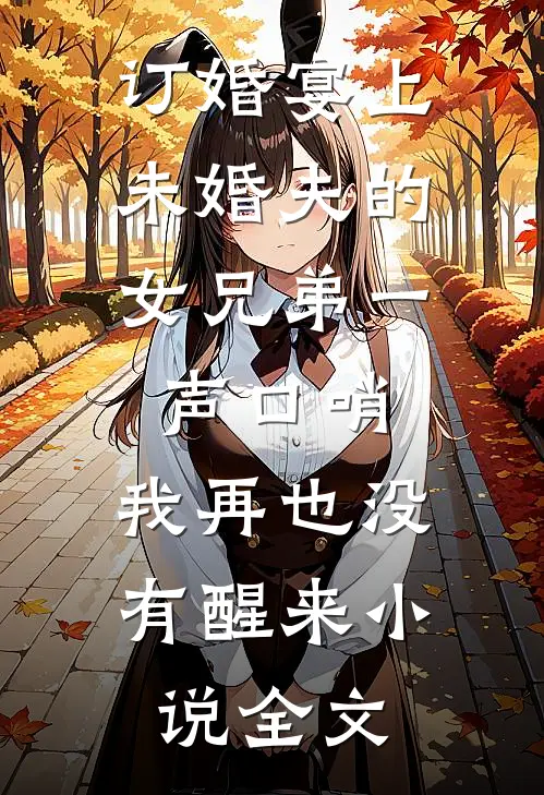 订婚宴上，未婚夫的女兄弟一声口哨，我再也没有醒来小说全文