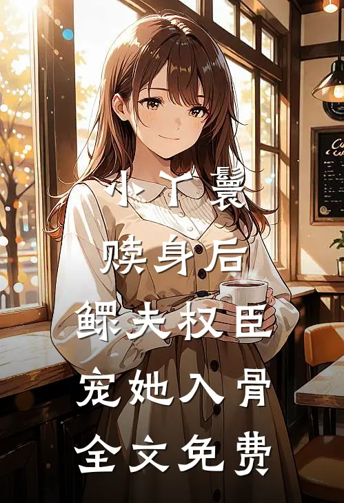 小丫鬟赎身后，鳏夫权臣宠她入骨全文免费
