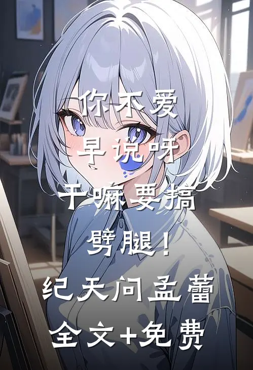 你不爱早说呀，干嘛要搞劈腿！纪天问孟蕾全文+免费