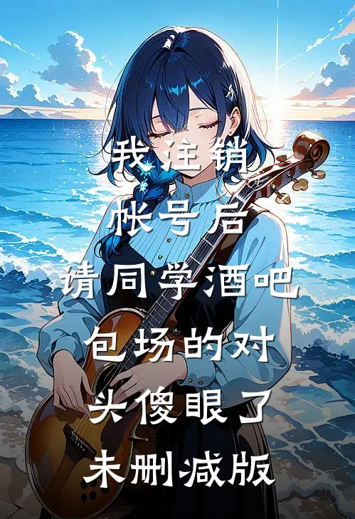 我注销帐号后，请同学酒吧包场的对头傻眼了未删减版