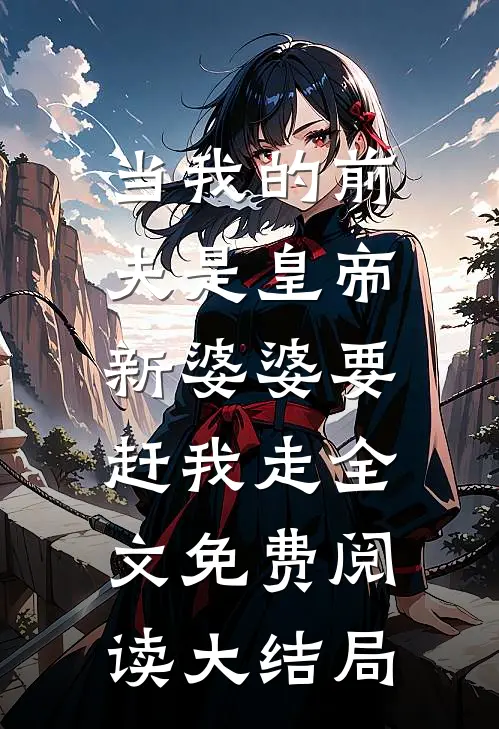 当我的前夫是皇帝，新婆婆要赶我走全文免费阅读大结局