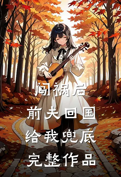 闯祸后，前夫回国给我兜底完整作品