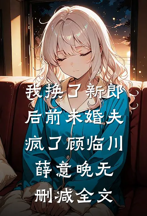 我换了新郎后前未婚夫疯了顾临川薛意晚无删减全文