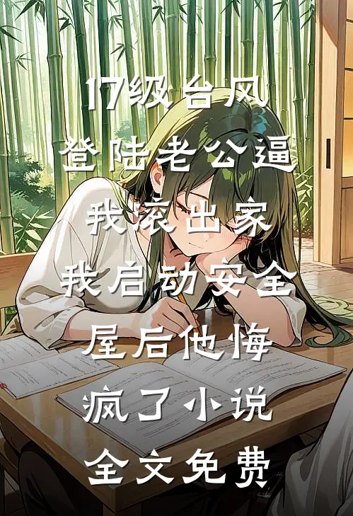 17级台风登陆老公逼我滚出家，我启动安全屋后他悔疯了小说全文免费