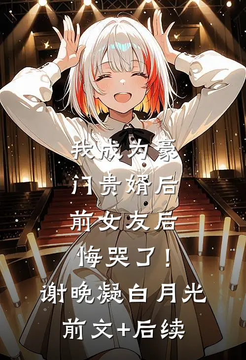 我成为豪门贵婿后，前女友后悔哭了！谢晚凝白月光前文+后续