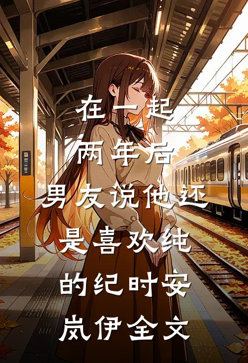 在一起两年后，男友说他还是喜欢纯的纪时安岚伊全文